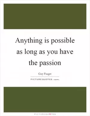 Anything is possible as long as you have the passion Picture Quote #1