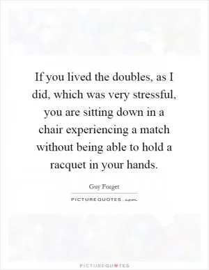 If you lived the doubles, as I did, which was very stressful, you are sitting down in a chair experiencing a match without being able to hold a racquet in your hands Picture Quote #1