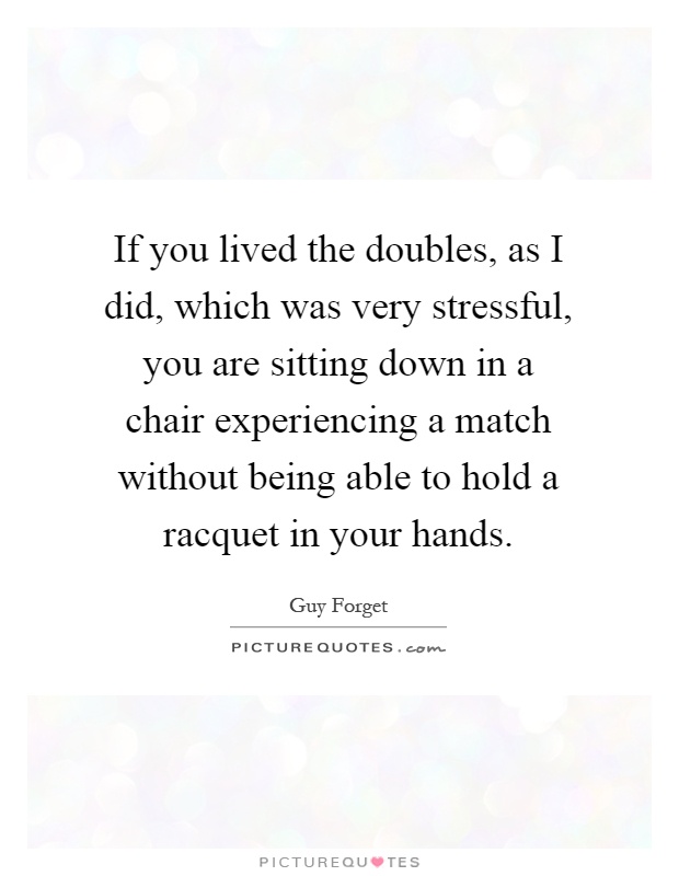 If you lived the doubles, as I did, which was very stressful, you are sitting down in a chair experiencing a match without being able to hold a racquet in your hands Picture Quote #1