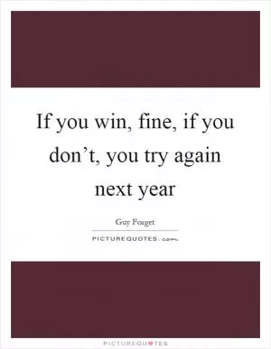 If you win, fine, if you don’t, you try again next year Picture Quote #1