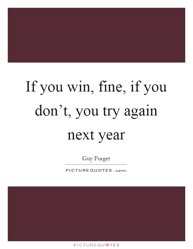 If you win, fine, if you don't, you try again next year Picture Quote #1