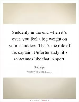 Suddenly in the end when it’s over, you feel a big weight on your shoulders. That’s the role of the captain. Unfortunately, it’s sometimes like that in sport Picture Quote #1