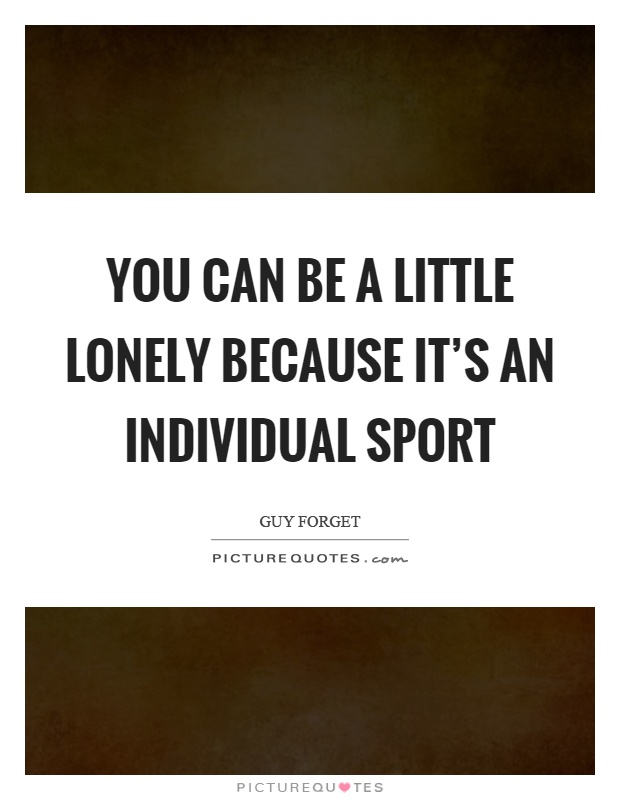 You can be a little lonely because it's an individual sport Picture Quote #1