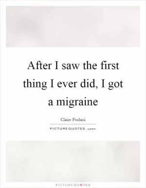After I saw the first thing I ever did, I got a migraine Picture Quote #1