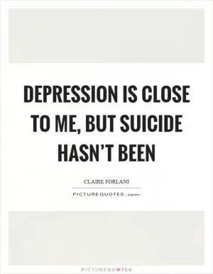 Depression is close to me, but suicide hasn’t been Picture Quote #1