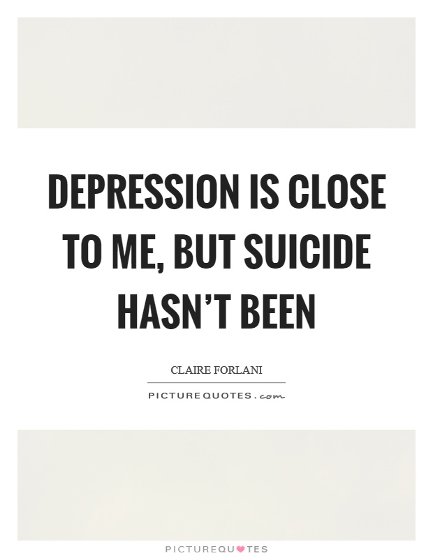 Depression is close to me, but suicide hasn't been Picture Quote #1