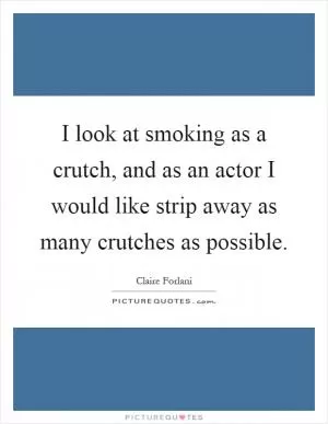 I look at smoking as a crutch, and as an actor I would like strip away as many crutches as possible Picture Quote #1
