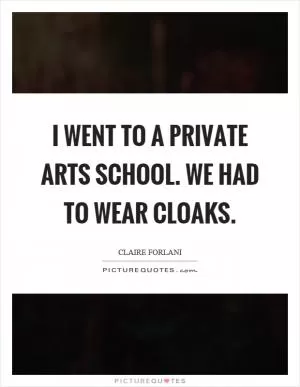 I went to a private arts school. We had to wear cloaks Picture Quote #1