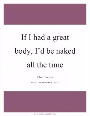 If I had a great body, I’d be naked all the time Picture Quote #1