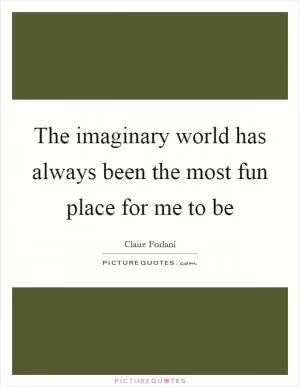 The imaginary world has always been the most fun place for me to be Picture Quote #1