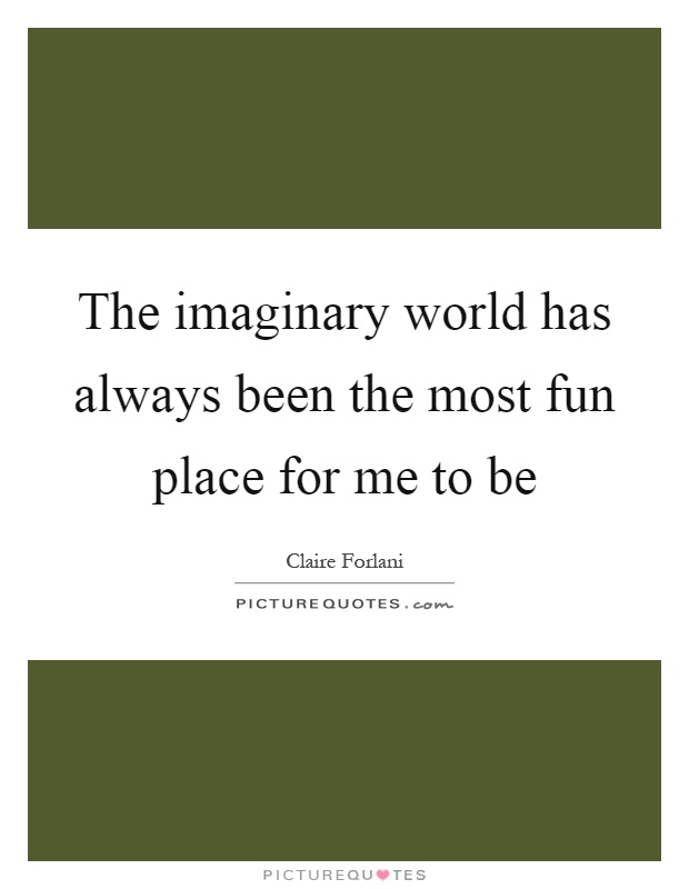 The imaginary world has always been the most fun place for me to be Picture Quote #1