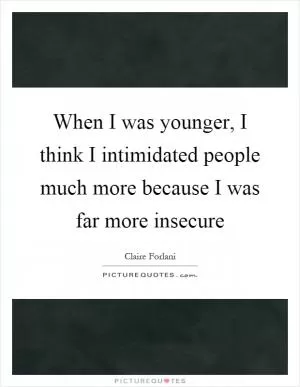 When I was younger, I think I intimidated people much more because I was far more insecure Picture Quote #1