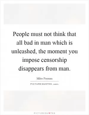 People must not think that all bad in man which is unleashed, the moment you impose censorship disappears from man Picture Quote #1