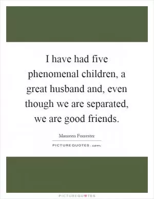 I have had five phenomenal children, a great husband and, even though we are separated, we are good friends Picture Quote #1