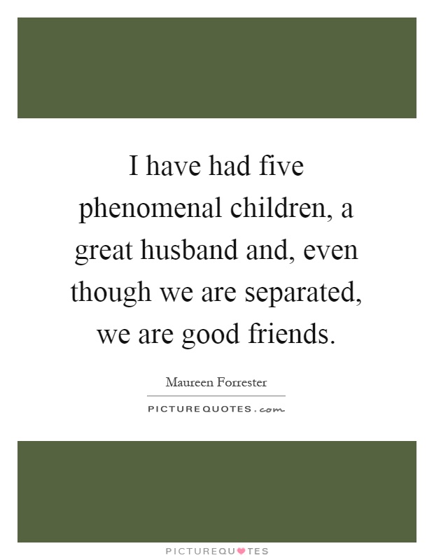 I have had five phenomenal children, a great husband and, even though we are separated, we are good friends Picture Quote #1