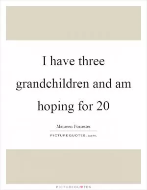 I have three grandchildren and am hoping for 20 Picture Quote #1