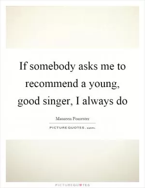 If somebody asks me to recommend a young, good singer, I always do Picture Quote #1