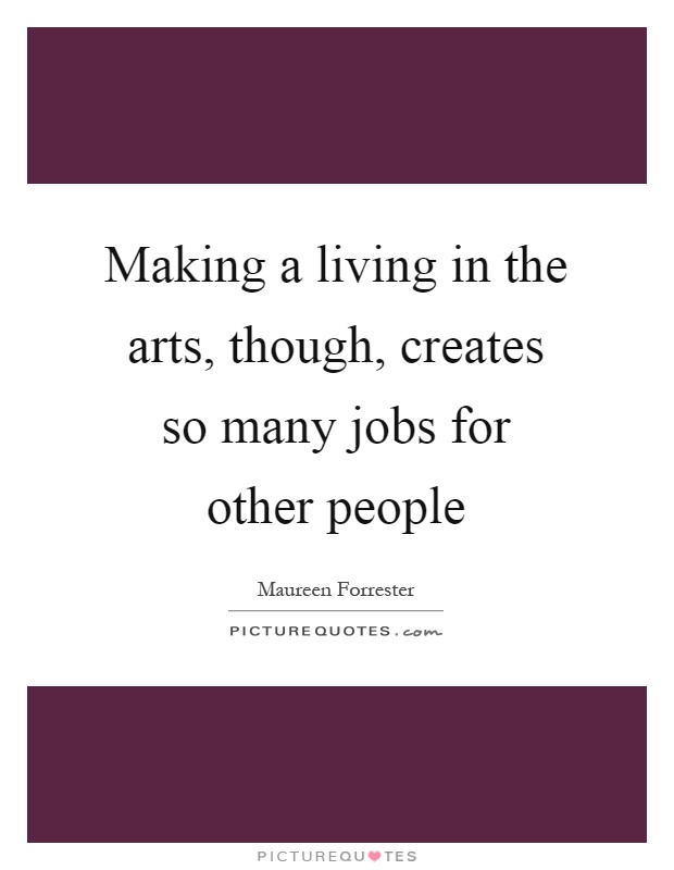 Making a living in the arts, though, creates so many jobs for other people Picture Quote #1