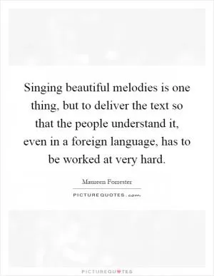 Singing beautiful melodies is one thing, but to deliver the text so that the people understand it, even in a foreign language, has to be worked at very hard Picture Quote #1