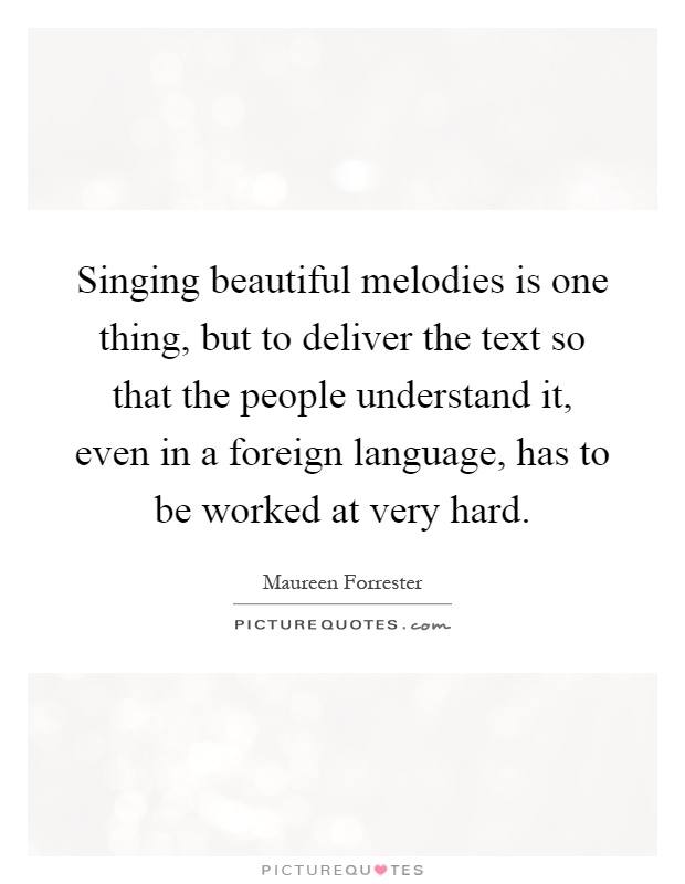 Singing beautiful melodies is one thing, but to deliver the text so that the people understand it, even in a foreign language, has to be worked at very hard Picture Quote #1