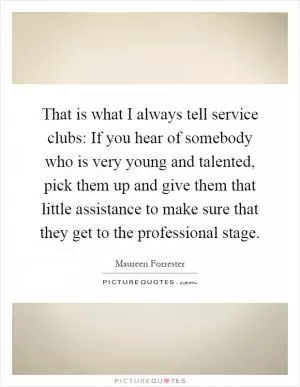 That is what I always tell service clubs: If you hear of somebody who is very young and talented, pick them up and give them that little assistance to make sure that they get to the professional stage Picture Quote #1