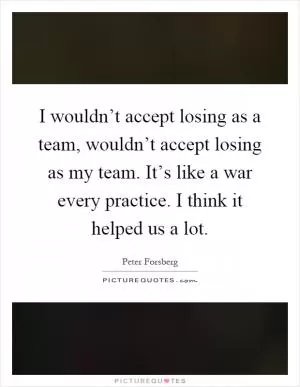 I wouldn’t accept losing as a team, wouldn’t accept losing as my team. It’s like a war every practice. I think it helped us a lot Picture Quote #1