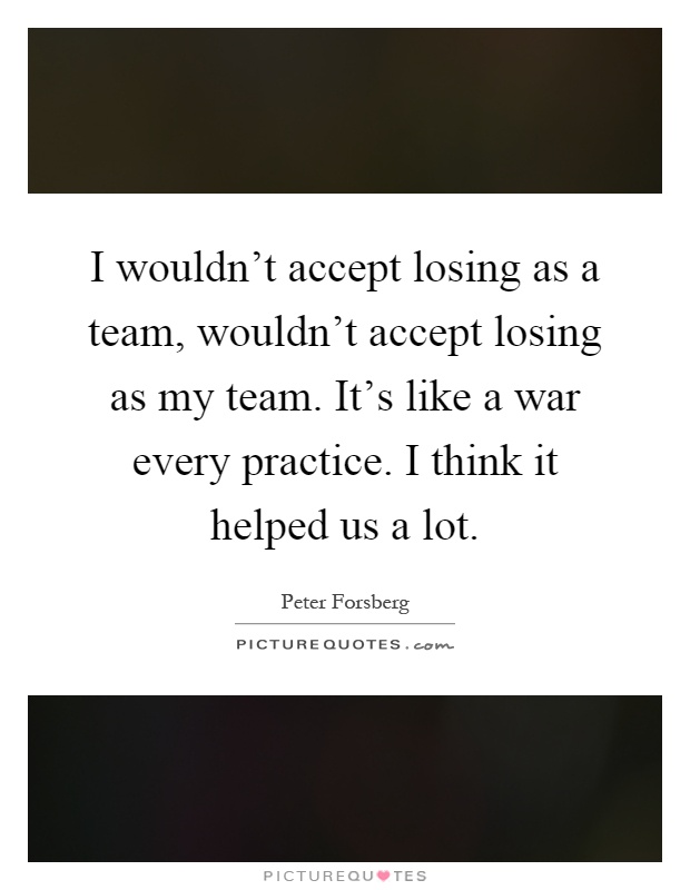 I wouldn't accept losing as a team, wouldn't accept losing as my team. It's like a war every practice. I think it helped us a lot Picture Quote #1