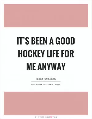 It’s been a good hockey life for me anyway Picture Quote #1