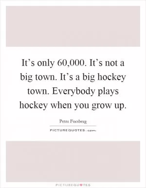 It’s only 60,000. It’s not a big town. It’s a big hockey town. Everybody plays hockey when you grow up Picture Quote #1