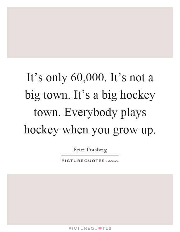 It's only 60,000. It's not a big town. It's a big hockey town. Everybody plays hockey when you grow up Picture Quote #1