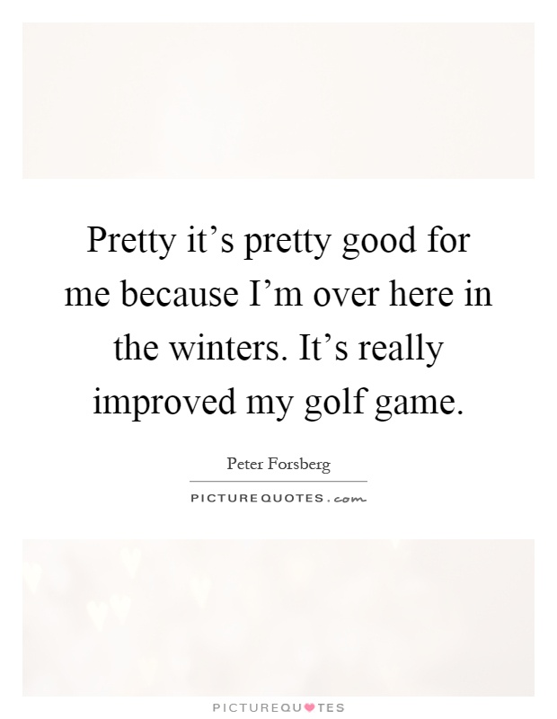 Pretty it's pretty good for me because I'm over here in the winters. It's really improved my golf game Picture Quote #1