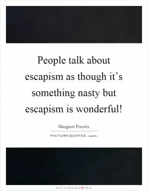 People talk about escapism as though it’s something nasty but escapism is wonderful! Picture Quote #1