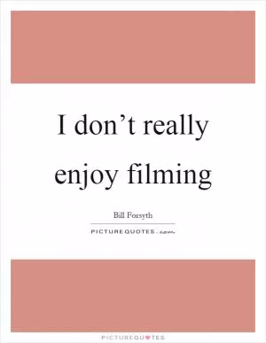 I don’t really enjoy filming Picture Quote #1