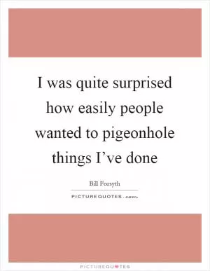 I was quite surprised how easily people wanted to pigeonhole things I’ve done Picture Quote #1