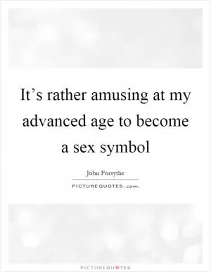 It’s rather amusing at my advanced age to become a sex symbol Picture Quote #1