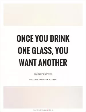 Once you drink one glass, you want another Picture Quote #1
