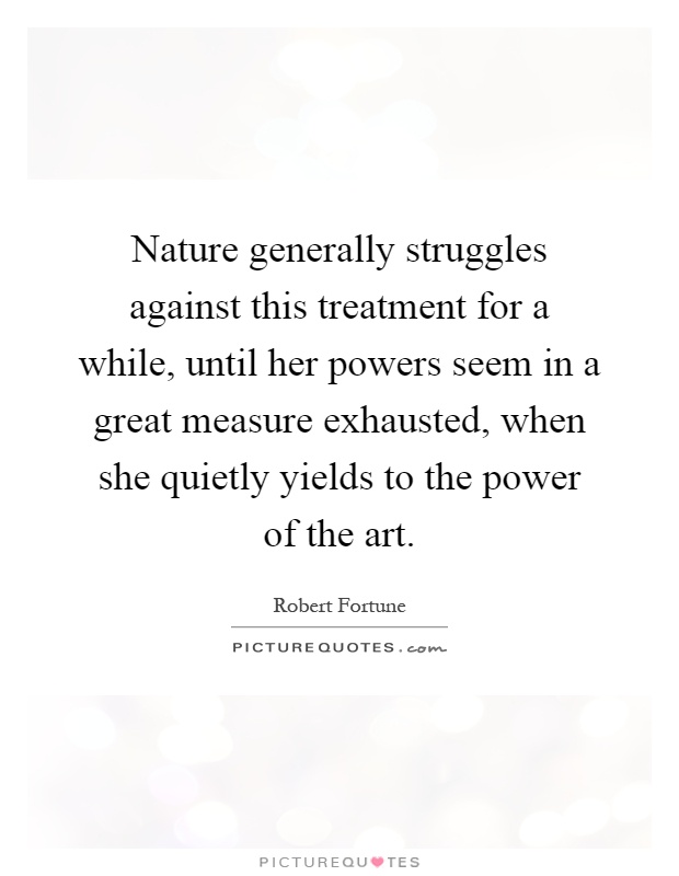 Nature generally struggles against this treatment for a while, until her powers seem in a great measure exhausted, when she quietly yields to the power of the art Picture Quote #1