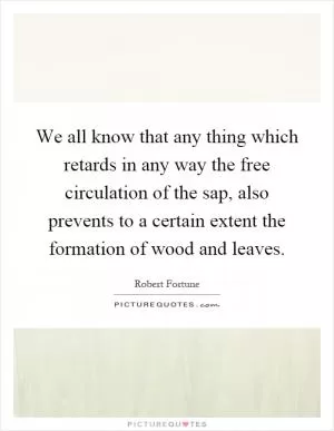 We all know that any thing which retards in any way the free circulation of the sap, also prevents to a certain extent the formation of wood and leaves Picture Quote #1