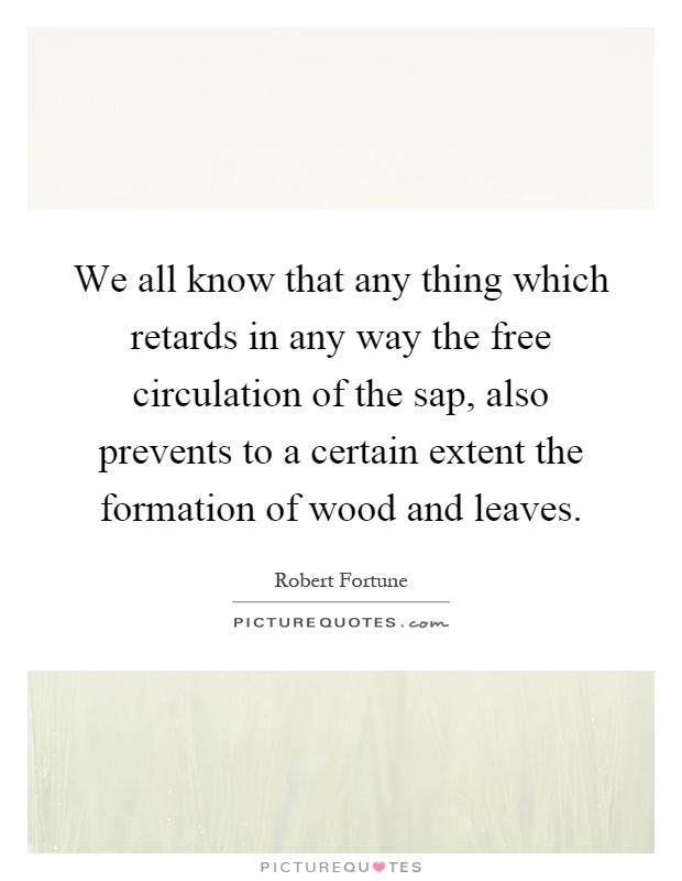 We all know that any thing which retards in any way the free circulation of the sap, also prevents to a certain extent the formation of wood and leaves Picture Quote #1