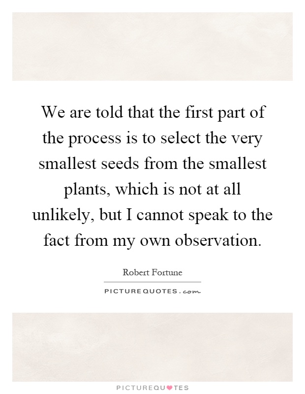We are told that the first part of the process is to select the very smallest seeds from the smallest plants, which is not at all unlikely, but I cannot speak to the fact from my own observation Picture Quote #1