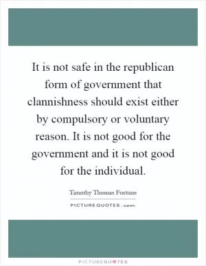 It is not safe in the republican form of government that clannishness should exist either by compulsory or voluntary reason. It is not good for the government and it is not good for the individual Picture Quote #1