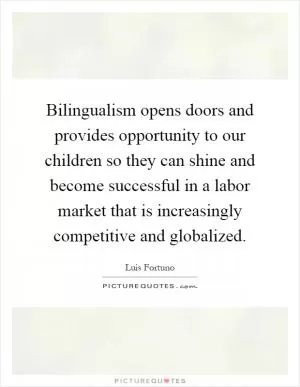 Bilingualism opens doors and provides opportunity to our children so they can shine and become successful in a labor market that is increasingly competitive and globalized Picture Quote #1