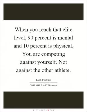When you reach that elite level, 90 percent is mental and 10 percent is physical. You are competing against yourself. Not against the other athlete Picture Quote #1