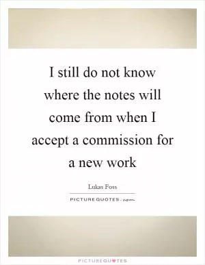 I still do not know where the notes will come from when I accept a commission for a new work Picture Quote #1