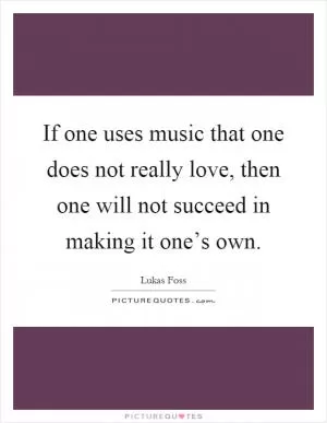 If one uses music that one does not really love, then one will not succeed in making it one’s own Picture Quote #1