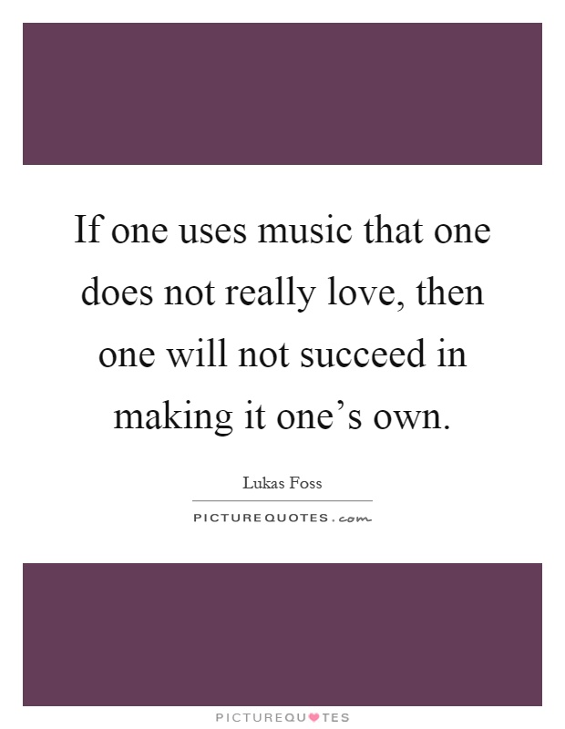 If one uses music that one does not really love, then one will not succeed in making it one's own Picture Quote #1