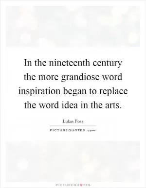 In the nineteenth century the more grandiose word inspiration began to replace the word idea in the arts Picture Quote #1