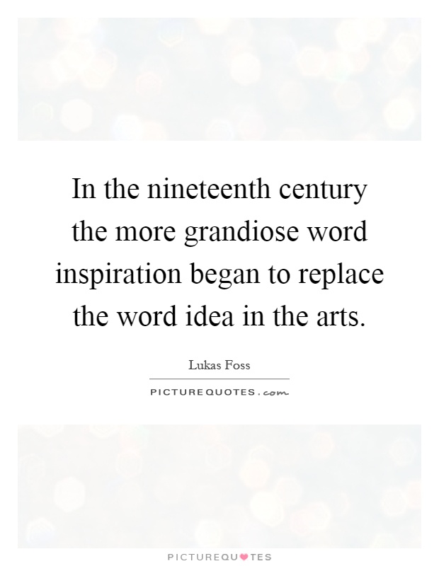 In the nineteenth century the more grandiose word inspiration began to replace the word idea in the arts Picture Quote #1