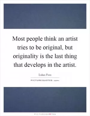 Most people think an artist tries to be original, but originality is the last thing that develops in the artist Picture Quote #1