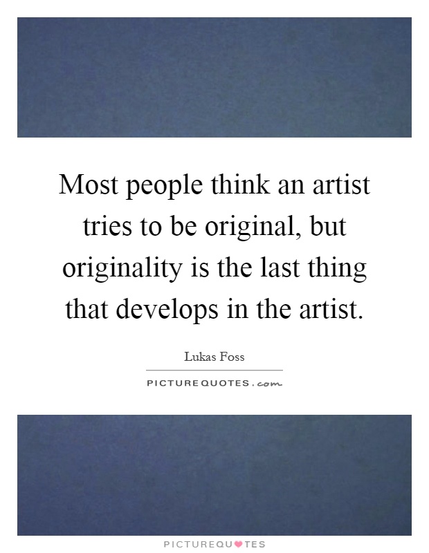 Most people think an artist tries to be original, but originality is the last thing that develops in the artist Picture Quote #1